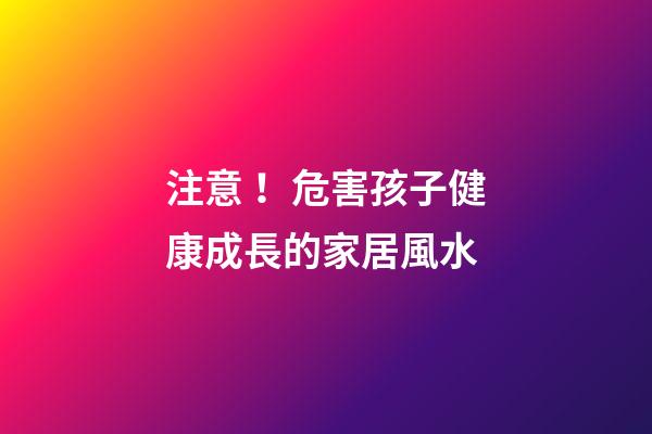 注意！危害孩子健康成長的家居風水